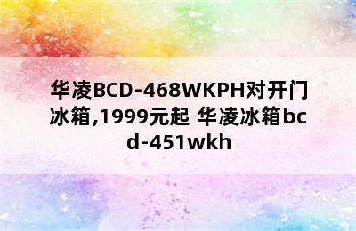 华凌BCD-468WKPH对开门冰箱,1999元起 华凌冰箱bcd-451wkh